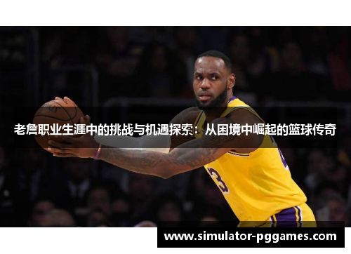 老詹职业生涯中的挑战与机遇探索：从困境中崛起的篮球传奇