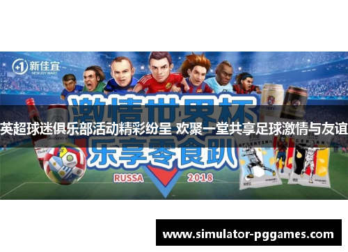 英超球迷俱乐部活动精彩纷呈 欢聚一堂共享足球激情与友谊