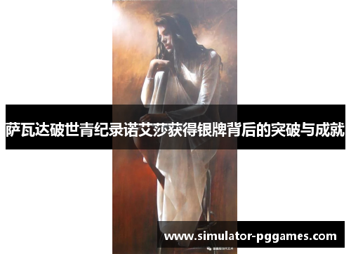 萨瓦达破世青纪录诺艾莎获得银牌背后的突破与成就