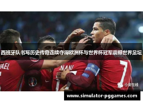 西班牙队书写历史传奇连续夺得欧洲杯与世界杯冠军震撼世界足坛 西班牙队书写历史传奇连续夺得欧洲杯与世界杯冠军震撼世界足坛