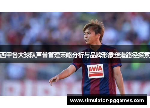 西甲各大球队声誉管理策略分析与品牌形象塑造路径探索 西甲各大球队声誉管理策略分析与品牌形象塑造路径探索