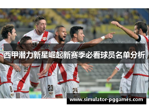 西甲潜力新星崛起新赛季必看球员名单分析 西甲潜力新星崛起新赛季必看球员名单分析