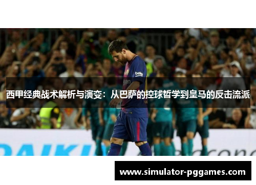 西甲经典战术解析与演变:从巴萨的控球哲学到皇马的反击流派 西甲经典战术解析与演变:从巴萨的控球哲学到皇马的反击流派