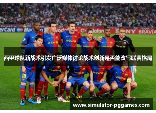 西甲球队新战术引发广泛媒体讨论战术创新是否能改写联赛格局 西甲球队新战术引发广泛媒体讨论战术创新是否能改写联赛格局
