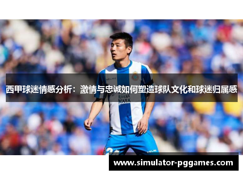 西甲球迷情感分析：激情与忠诚如何塑造球队文化和球迷归属感