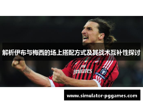 解析伊布与梅西的场上搭配方式及其战术互补性探讨