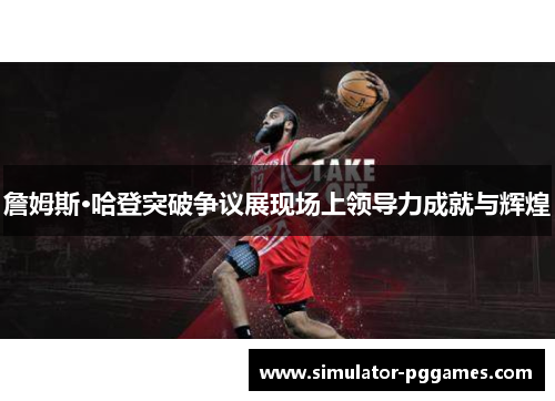 詹姆斯·哈登突破争议展现场上领导力成就与辉煌