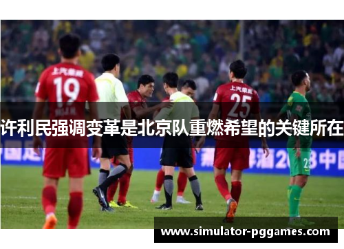 许利民强调变革是北京队重燃希望的关键所在 许利民强调变革是北京队重燃希望的关键所在