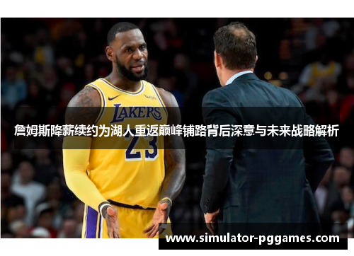 詹姆斯降薪续约为湖人重返巅峰铺路背后深意与未来战略解析 詹姆斯降薪续约为湖人重返巅峰铺路背后深意与未来战略解析