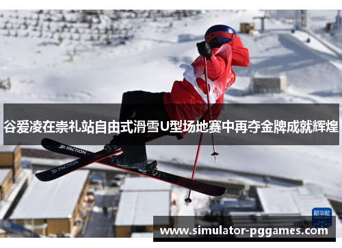 谷爱凌在崇礼站自由式滑雪U型场地赛中再夺金牌成就辉煌 谷爱凌在崇礼站自由式滑雪U型场地赛中再夺金牌成就辉煌