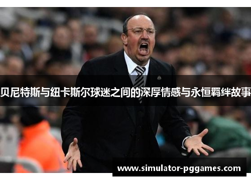 贝尼特斯与纽卡斯尔球迷之间的深厚情感与永恒羁绊故事