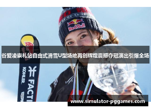谷爱凌崇礼站自由式滑雪U型场地再创辉煌震撼夺冠演出引爆全场 谷爱凌崇礼站自由式滑雪U型场地再创辉煌震撼夺冠演出引爆全场