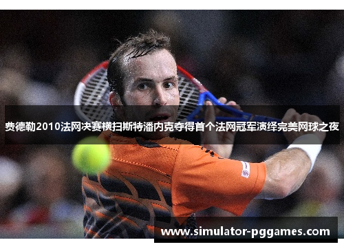 费德勒2010法网决赛横扫斯特潘内克夺得首个法网冠军演绎完美网球之夜