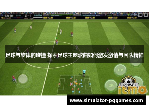 足球与旋律的碰撞 探索足球主题歌曲如何激发激情与团队精神 足球与旋律的碰撞 探索足球主题歌曲如何激发激情与团队精神