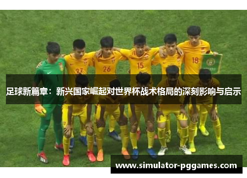 足球新篇章:新兴国家崛起对世界杯战术格局的深刻影响与启示 足球新篇章:新兴国家崛起对世界杯战术格局的深刻影响与启示