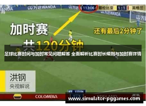 足球比赛时间与加时常见问题解答 全面解析比赛时长规则与加时赛详情 足球比赛时间与加时常见问题解答 全面解析比赛时长规则与加时赛详情