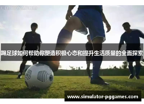 踢足球如何帮助你塑造积极心态和提升生活质量的全面探索