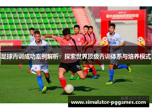 足球青训成功案例解析：探索世界顶级青训体系与培养模式