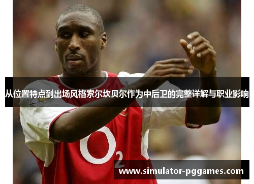 从位置特点到出场风格索尔坎贝尔作为中后卫的完整详解与职业影响 从位置特点到出场风格索尔坎贝尔作为中后卫的完整详解与职业影响