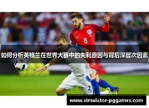 如何分析英格兰在世界大赛中的失利原因与背后深层次因素 如何分析英格兰在世界大赛中的失利原因与背后深层次因素