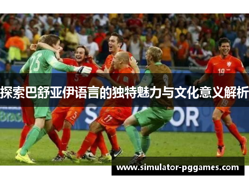 探索巴舒亚伊语言的独特魅力与文化意义解析