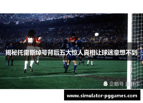 揭秘托雷斯绰号背后五大惊人真相让球迷意想不到