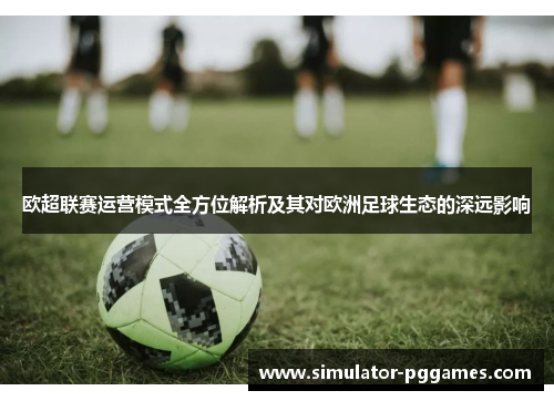 欧超联赛运营模式全方位解析及其对欧洲足球生态的深远影响