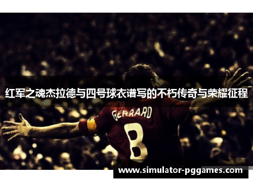 红军之魂杰拉德与四号球衣谱写的不朽传奇与荣耀征程 红军之魂杰拉德与四号球衣谱写的不朽传奇与荣耀征程