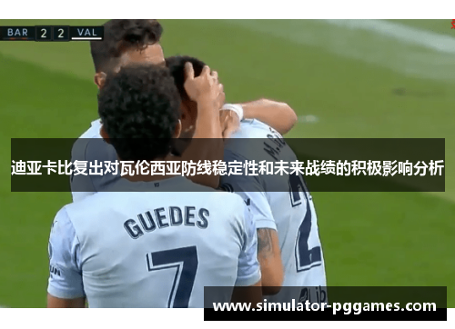 迪亚卡比复出对瓦伦西亚防线稳定性和未来战绩的积极影响分析