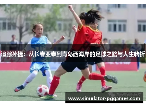 追踪孙捷:从长春亚泰到青岛西海岸的足球之路与人生转折 追踪孙捷:从长春亚泰到青岛西海岸的足球之路与人生转折