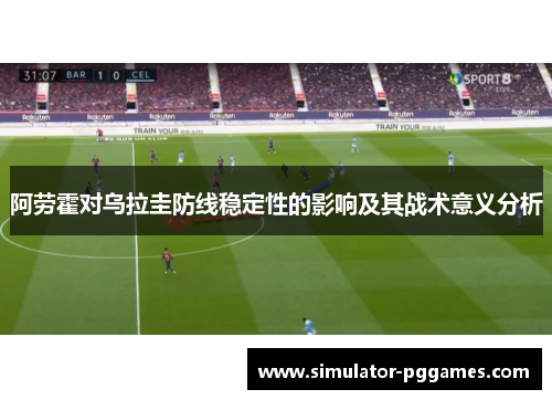 阿劳霍对乌拉圭防线稳定性的影响及其战术意义分析 阿劳霍对乌拉圭防线稳定性的影响及其战术意义分析