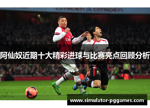 阿仙奴近期十大精彩进球与比赛亮点回顾分析