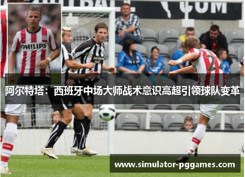 阿尔特塔:西班牙中场大师战术意识高超引领球队变革 阿尔特塔:西班牙中场大师战术意识高超引领球队变革