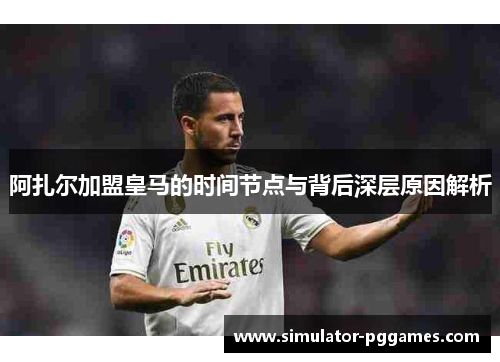 阿扎尔加盟皇马的时间节点与背后深层原因解析 阿扎尔加盟皇马的时间节点与背后深层原因解析