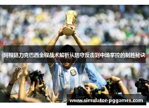 阿根廷力克巴西全程战术解析从防守反击到中场掌控的制胜秘诀