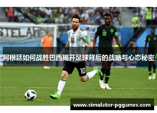 阿根廷如何战胜巴西揭开足球背后的战略与心态秘密 阿根廷如何战胜巴西揭开足球背后的战略与心态秘密