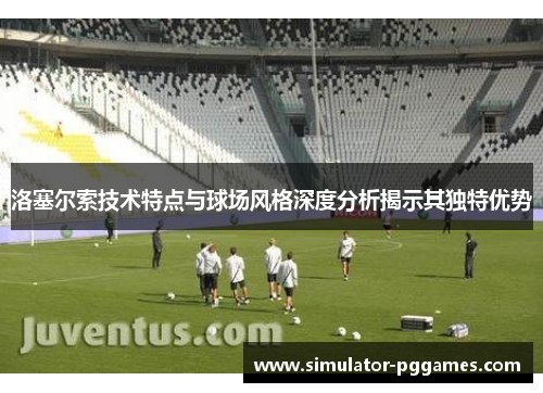 洛塞尔索技术特点与球场风格深度分析揭示其独特优势
