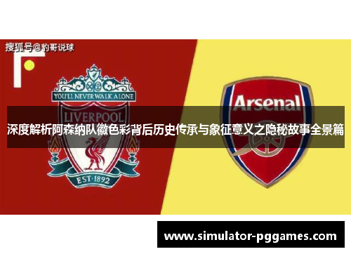 深度解析阿森纳队徽色彩背后历史传承与象征意义之隐秘故事全景篇