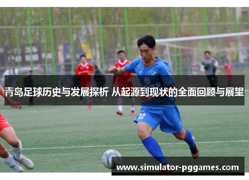 青岛足球历史与发展探析 从起源到现状的全面回顾与展望