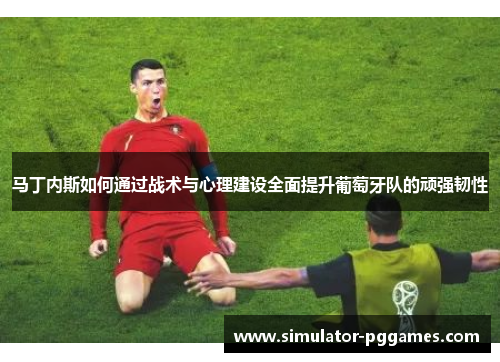马丁内斯如何通过战术与心理建设全面提升葡萄牙队的顽强韧性