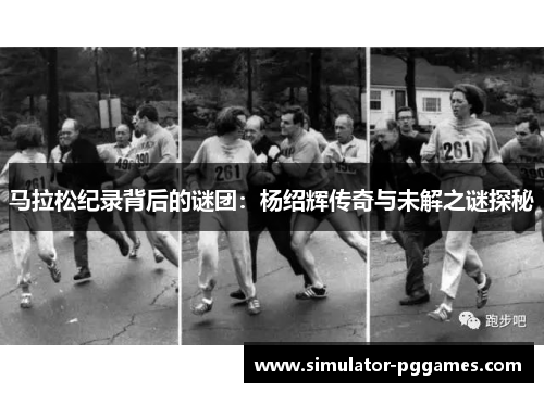 马拉松纪录背后的谜团：杨绍辉传奇与未解之谜探秘