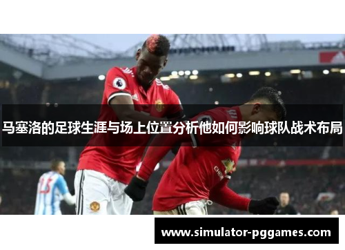 马塞洛的足球生涯与场上位置分析他如何影响球队战术布局