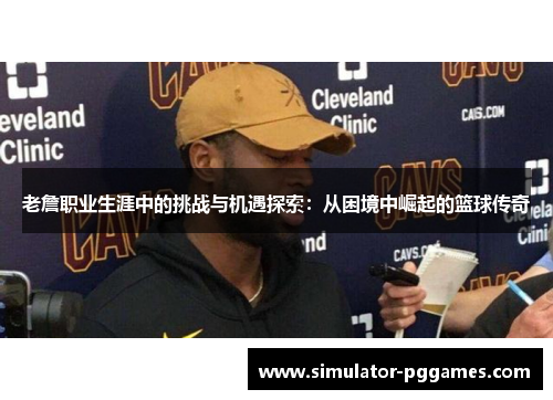 老詹职业生涯中的挑战与机遇探索:从困境中崛起的篮球传奇 老詹职业生涯中的挑战与机遇探索:从困境中崛起的篮球传奇
