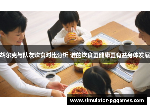 胡尔克与队友饮食对比分析 谁的饮食更健康更有益身体发展 胡尔克与队友饮食对比分析 谁的饮食更健康更有益身体发展