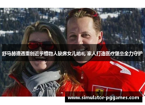 舒马赫遭遇重创近乎植物人缺席女儿婚礼 家人打造医疗堡垒全力守护
