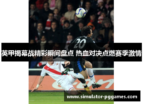 英甲揭幕战精彩瞬间盘点 热血对决点燃赛季激情