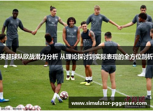 英超球队欧战潜力分析 从理论探讨到实际表现的全方位剖析