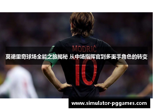 莫德里奇球场全能之旅揭秘 从中场指挥官到多面手角色的转变
