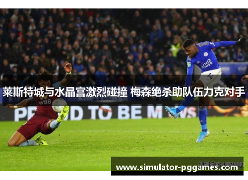 莱斯特城与水晶宫激烈碰撞 梅森绝杀助队伍力克对手