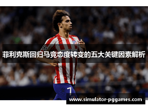 菲利克斯回归马竞态度转变的五大关键因素解析 菲利克斯回归马竞态度转变的五大关键因素解析